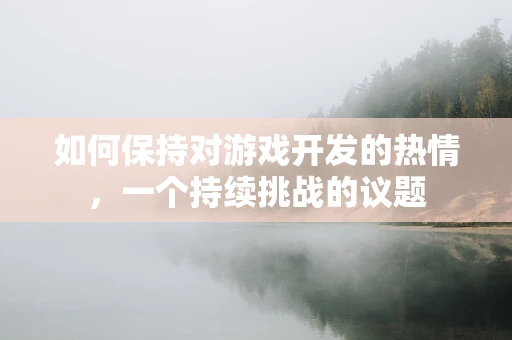 如何保持对游戏开发的热情，一个持续挑战的议题