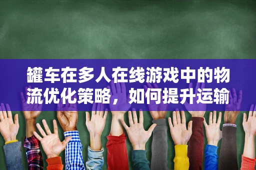 罐车在多人在线游戏中的物流优化策略，如何提升运输效率？