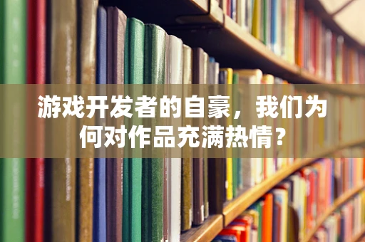游戏开发者的自豪，我们为何对作品充满热情？