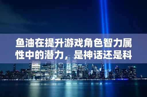 鱼油在提升游戏角色智力属性中的潜力，是神话还是科学？