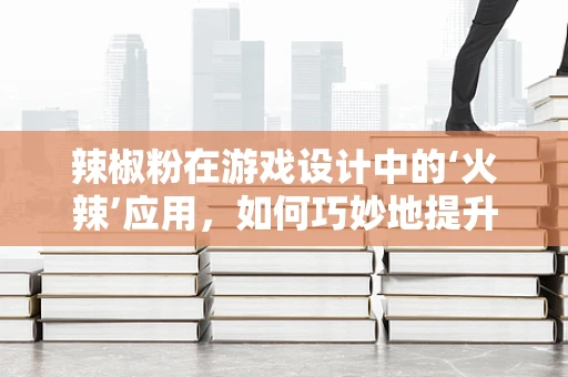 辣椒粉在游戏设计中的‘火辣’应用，如何巧妙地提升玩家体验？