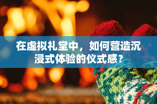 在虚拟礼堂中，如何营造沉浸式体验的仪式感？