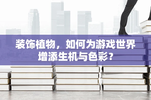 装饰植物，如何为游戏世界增添生机与色彩？