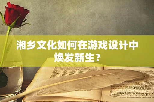 湘乡文化如何在游戏设计中焕发新生？