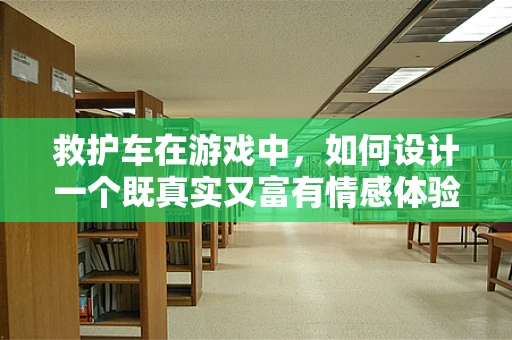 救护车在游戏中，如何设计一个既真实又富有情感体验的紧急救援场景？