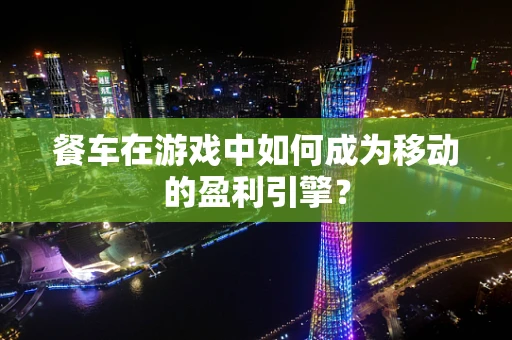 餐车在游戏中如何成为移动的盈利引擎？