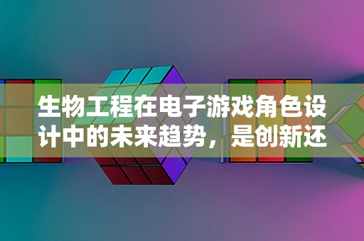 生物工程在电子游戏角色设计中的未来趋势，是创新还是过度？