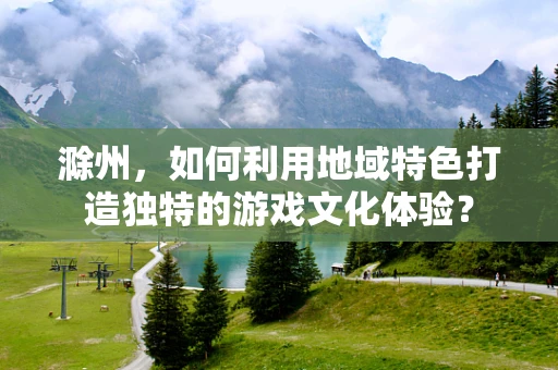 滁州，如何利用地域特色打造独特的游戏文化体验？