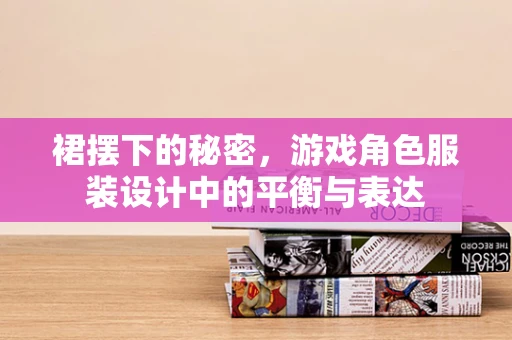 裙摆下的秘密，游戏角色服装设计中的平衡与表达