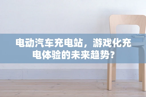 电动汽车充电站，游戏化充电体验的未来趋势？