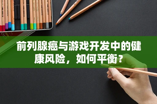前列腺癌与游戏开发中的健康风险，如何平衡？