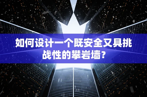 如何设计一个既安全又具挑战性的攀岩墙？
