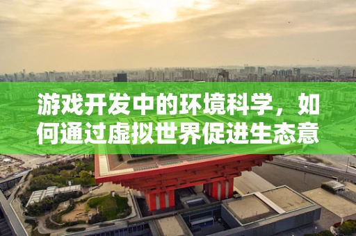 游戏开发中的环境科学，如何通过虚拟世界促进生态意识？