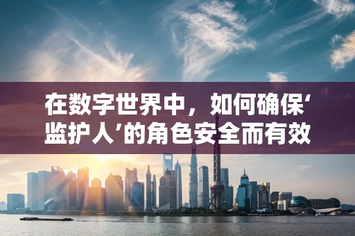 在数字世界中，如何确保‘监护人’的角色安全而有效地引导？
