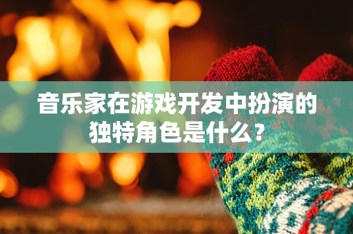 音乐家在游戏开发中扮演的独特角色是什么？