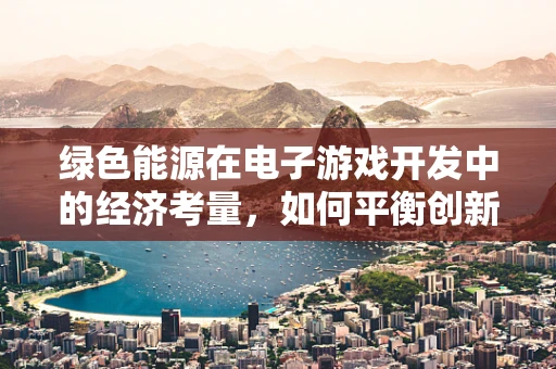 绿色能源在电子游戏开发中的经济考量，如何平衡创新与可持续性？