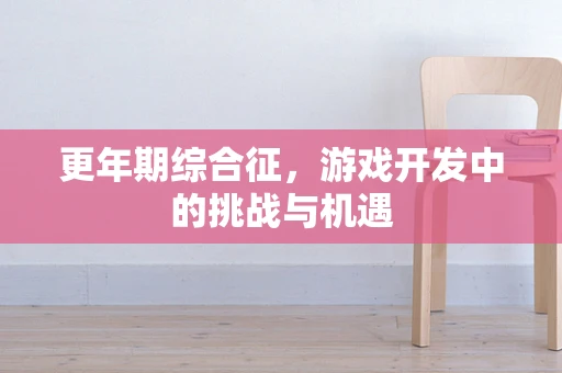 更年期综合征，游戏开发中的挑战与机遇