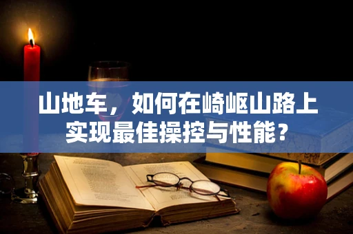 山地车，如何在崎岖山路上实现最佳操控与性能？