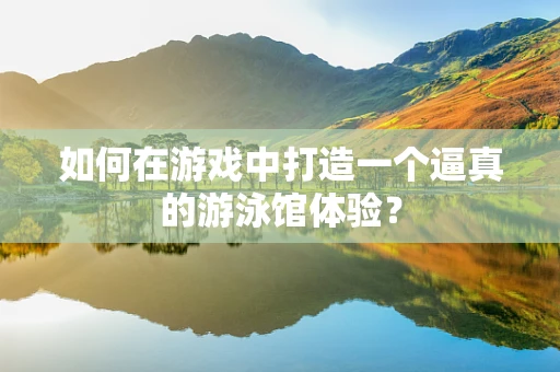 如何在游戏中打造一个逼真的游泳馆体验？