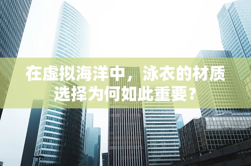在虚拟海洋中，泳衣的材质选择为何如此重要？