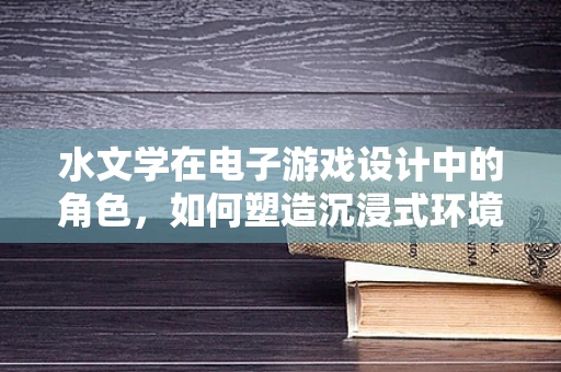 水文学在电子游戏设计中的角色，如何塑造沉浸式环境？