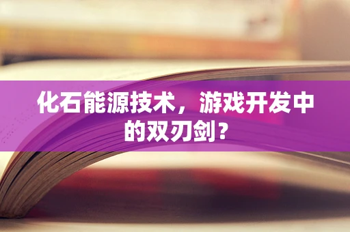 化石能源技术，游戏开发中的双刃剑？