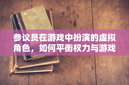 参议员在游戏中扮演的虚拟角色，如何平衡权力与游戏平衡？