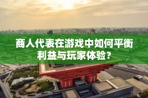 商人代表在游戏中如何平衡利益与玩家体验？
