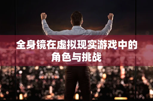 全身镜在虚拟现实游戏中的角色与挑战