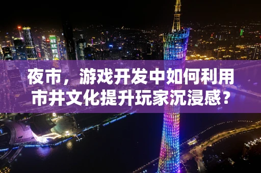 夜市，游戏开发中如何利用市井文化提升玩家沉浸感？
