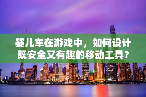 婴儿车在游戏中，如何设计既安全又有趣的移动工具？