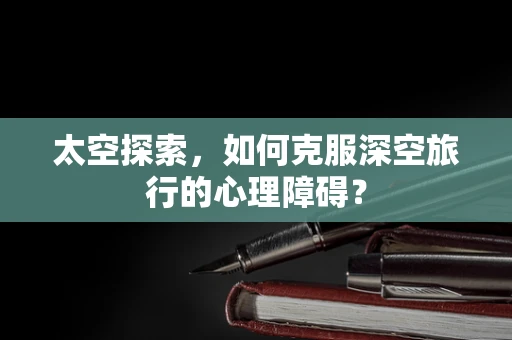 太空探索，如何克服深空旅行的心理障碍？