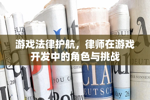 游戏法律护航，律师在游戏开发中的角色与挑战