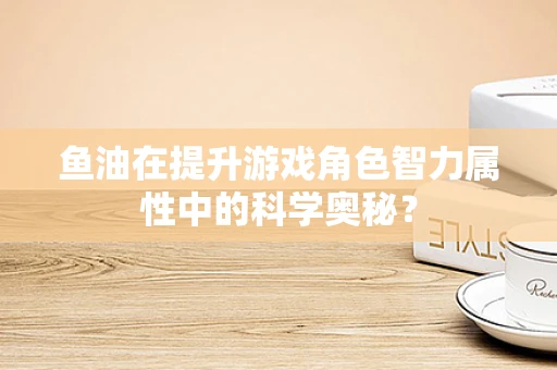鱼油在提升游戏角色智力属性中的科学奥秘？
