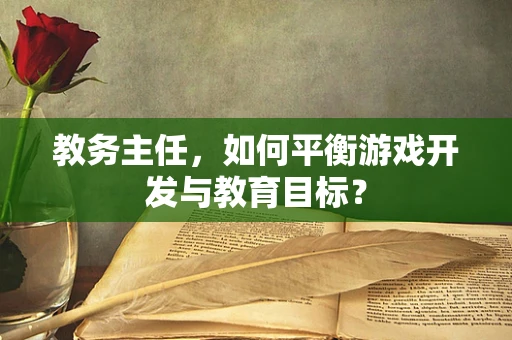 教务主任，如何平衡游戏开发与教育目标？