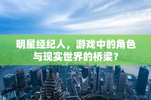 明星经纪人，游戏中的角色与现实世界的桥梁？