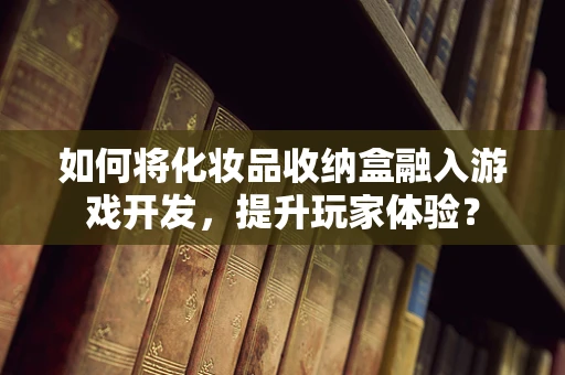 如何将化妆品收纳盒融入游戏开发，提升玩家体验？