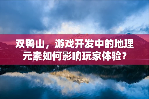 双鸭山，游戏开发中的地理元素如何影响玩家体验？
