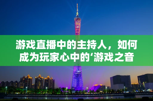 游戏直播中的主持人，如何成为玩家心中的‘游戏之音’？