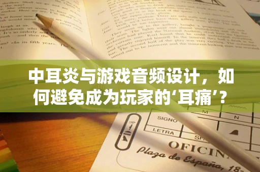 中耳炎与游戏音频设计，如何避免成为玩家的‘耳痛’？