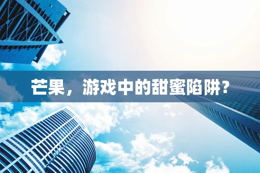 芒果，游戏中的甜蜜陷阱？