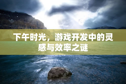 下午时光，游戏开发中的灵感与效率之谜