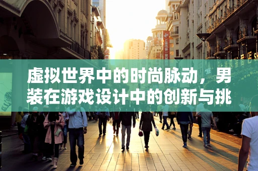 虚拟世界中的时尚脉动，男装在游戏设计中的创新与挑战