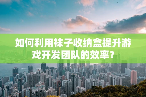 如何利用袜子收纳盒提升游戏开发团队的效率？