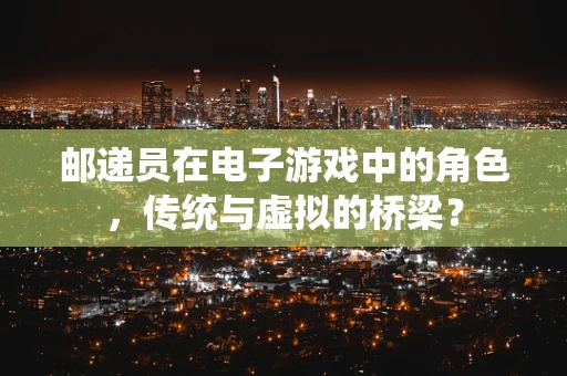 邮递员在电子游戏中的角色，传统与虚拟的桥梁？