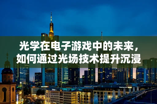 光学在电子游戏中的未来，如何通过光场技术提升沉浸感？