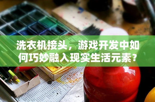 洗衣机接头，游戏开发中如何巧妙融入现实生活元素？