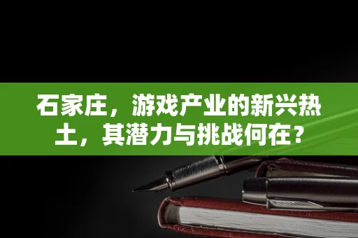 石家庄，游戏产业的新兴热土，其潜力与挑战何在？