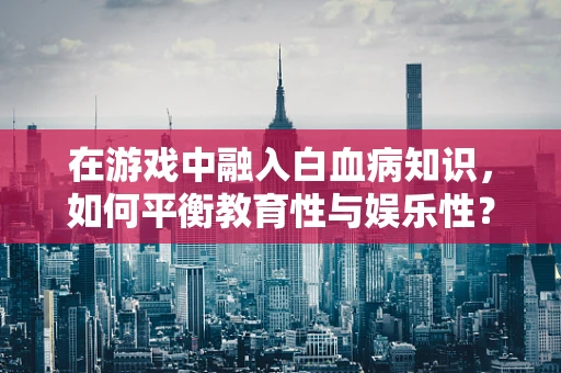 在游戏中融入白血病知识，如何平衡教育性与娱乐性？