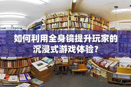 如何利用全身镜提升玩家的沉浸式游戏体验？